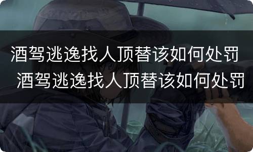 酒驾逃逸找人顶替该如何处罚 酒驾逃逸找人顶替该如何处罚呢