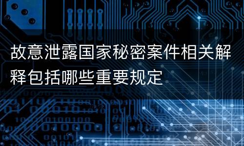 故意泄露国家秘密案件相关解释包括哪些重要规定