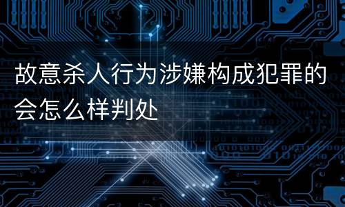 故意杀人行为涉嫌构成犯罪的会怎么样判处