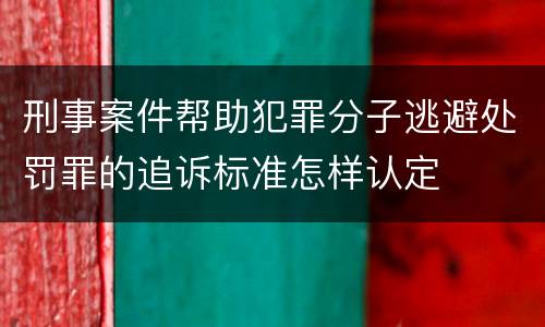 刑事案件帮助犯罪分子逃避处罚罪的追诉标准怎样认定