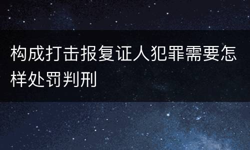 构成打击报复证人犯罪需要怎样处罚判刑