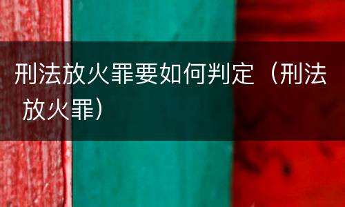 刑法放火罪要如何判定（刑法 放火罪）