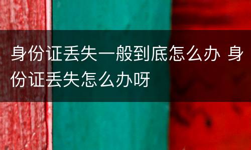 身份证丢失一般到底怎么办 身份证丢失怎么办呀