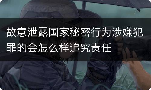 故意泄露国家秘密行为涉嫌犯罪的会怎么样追究责任