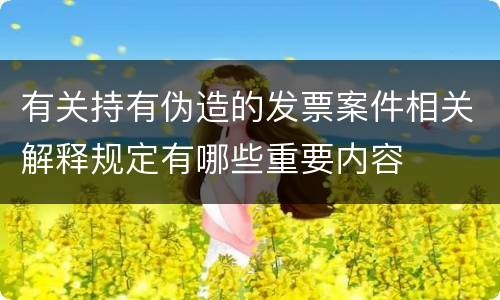 有关持有伪造的发票案件相关解释规定有哪些重要内容