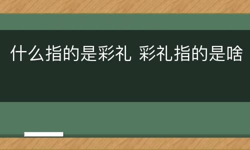 什么指的是彩礼 彩礼指的是啥