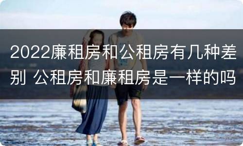 2022廉租房和公租房有几种差别 公租房和廉租房是一样的吗