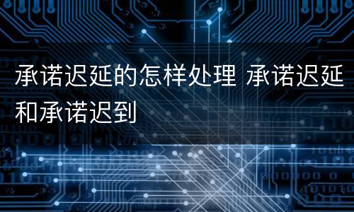 承诺迟延的怎样处理 承诺迟延和承诺迟到