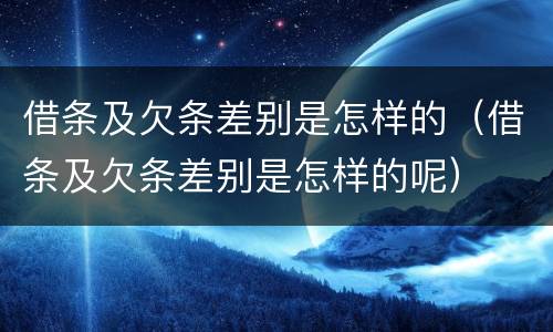 借条及欠条差别是怎样的（借条及欠条差别是怎样的呢）