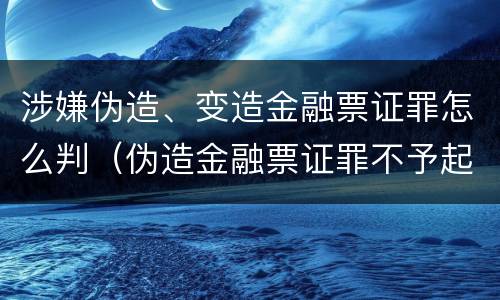 涉嫌伪造、变造金融票证罪怎么判（伪造金融票证罪不予起诉）