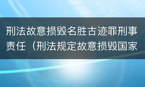 刑法故意损毁名胜古迹罪刑事责任（刑法规定故意损毁国家保护名胜古迹情节严重的）