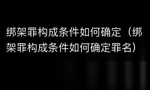 绑架罪构成条件如何确定（绑架罪构成条件如何确定罪名）
