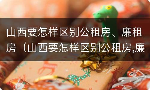 山西要怎样区别公租房、廉租房（山西要怎样区别公租房,廉租房呢）