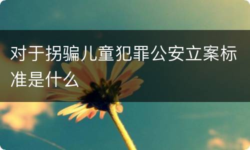 对于拐骗儿童犯罪公安立案标准是什么