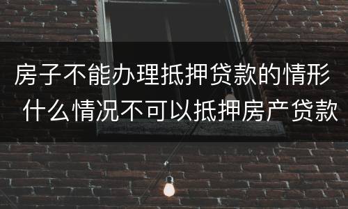 房子不能办理抵押贷款的情形 什么情况不可以抵押房产贷款