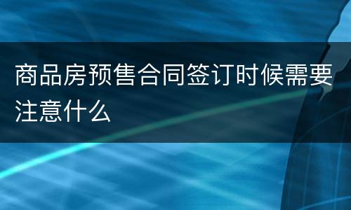 商品房预售合同签订时候需要注意什么