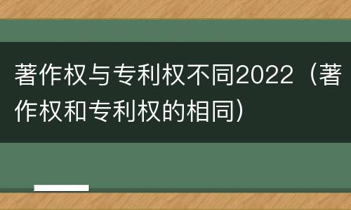 著作权与专利权不同2022（著作权和专利权的相同）