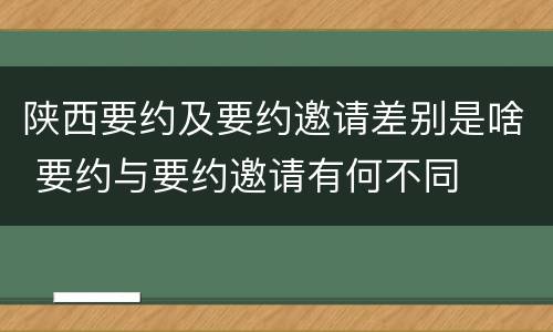 陕西要约及要约邀请差别是啥 要约与要约邀请有何不同