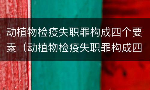 动植物检疫失职罪构成四个要素（动植物检疫失职罪构成四个要素是指）