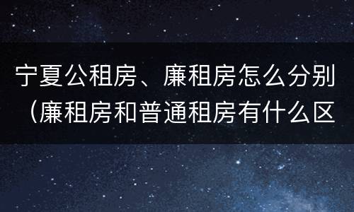 宁夏公租房、廉租房怎么分别（廉租房和普通租房有什么区别）