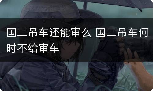 国二吊车还能审么 国二吊车何时不给审车
