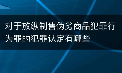 对于放纵制售伪劣商品犯罪行为罪的犯罪认定有哪些