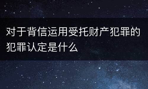 对于背信运用受托财产犯罪的犯罪认定是什么
