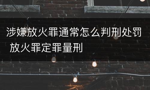 涉嫌放火罪通常怎么判刑处罚 放火罪定罪量刑