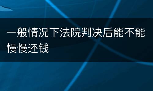 一般情况下法院判决后能不能慢慢还钱