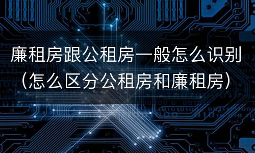 廉租房跟公租房一般怎么识别（怎么区分公租房和廉租房）