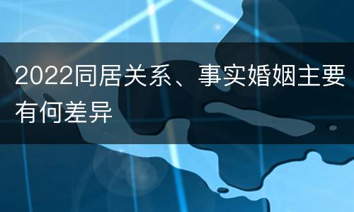 2022同居关系、事实婚姻主要有何差异
