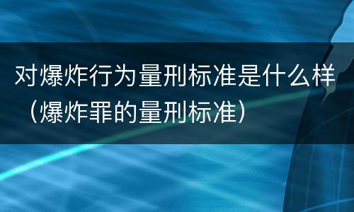 对爆炸行为量刑标准是什么样（爆炸罪的量刑标准）