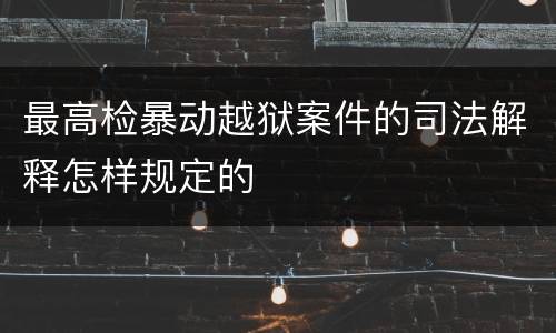 最高检暴动越狱案件的司法解释怎样规定的