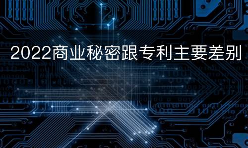 2022商业秘密跟专利主要差别
