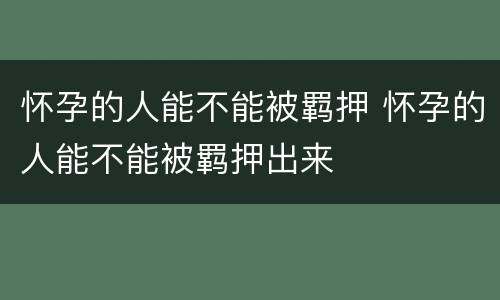 怀孕的人能不能被羁押 怀孕的人能不能被羁押出来