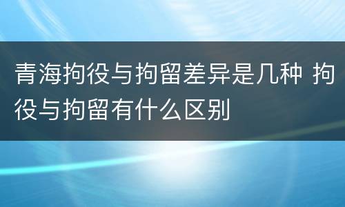 青海拘役与拘留差异是几种 拘役与拘留有什么区别