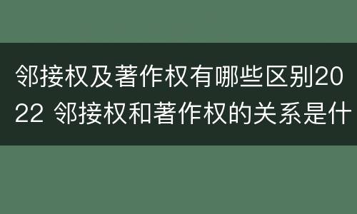 邻接权及著作权有哪些区别2022 邻接权和著作权的关系是什么