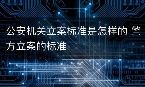 公安机关立案标准是怎样的 警方立案的标准