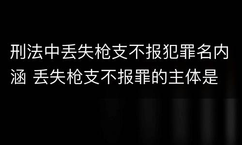 刑法中丢失枪支不报犯罪名内涵 丢失枪支不报罪的主体是