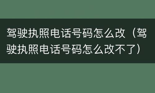 驾驶执照电话号码怎么改（驾驶执照电话号码怎么改不了）