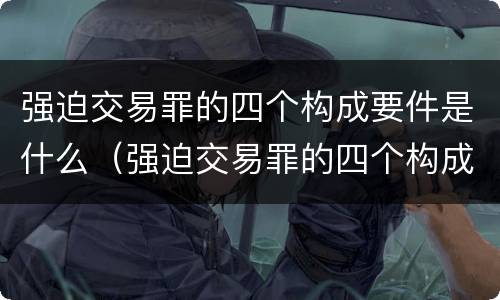 强迫交易罪的四个构成要件是什么（强迫交易罪的四个构成要件是什么）