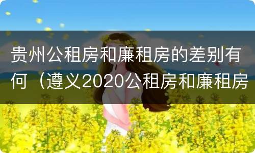贵州公租房和廉租房的差别有何（遵义2020公租房和廉租房）