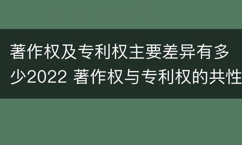 著作权及专利权主要差异有多少2022 著作权与专利权的共性有