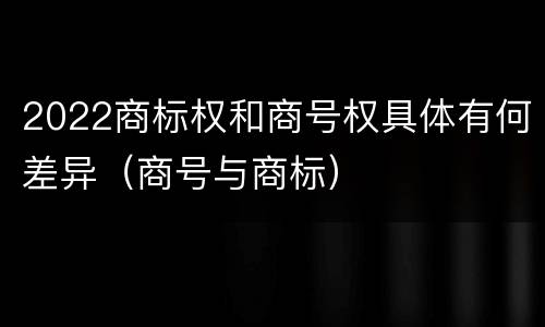 2022商标权和商号权具体有何差异（商号与商标）