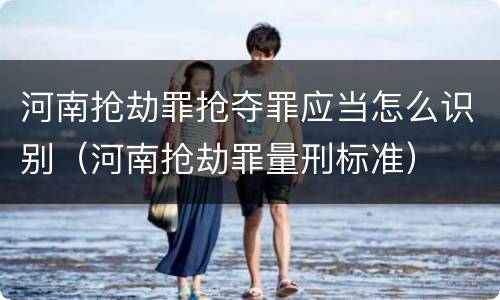 河南抢劫罪抢夺罪应当怎么识别（河南抢劫罪量刑标准）