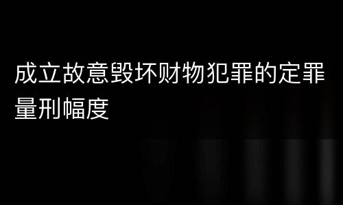 成立故意毁坏财物犯罪的定罪量刑幅度