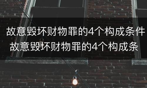 故意毁坏财物罪的4个构成条件 故意毁坏财物罪的4个构成条件包括