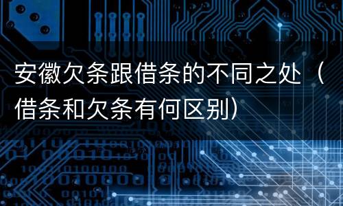 安徽欠条跟借条的不同之处（借条和欠条有何区别）