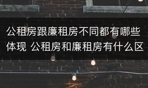 公租房跟廉租房不同都有哪些体现 公租房和廉租房有什么区别呢
