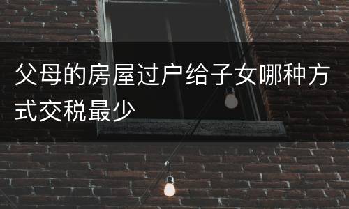 父母的房屋过户给子女哪种方式交税最少